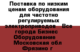 Поставка по низким ценам оборудования для частотно-регулируемых электроприводов - Все города Бизнес » Оборудование   . Московская обл.,Фрязино г.